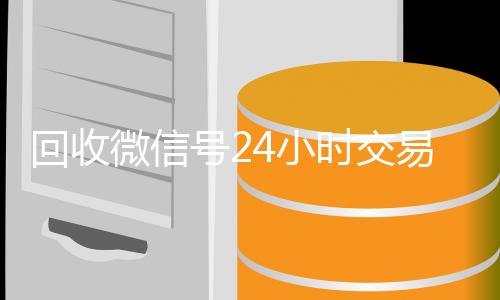 回收微信号24小时交易平台(回收微信号的交易平台)