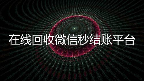 在线回收微信秒结账平台(2020在线回收微信秒结)