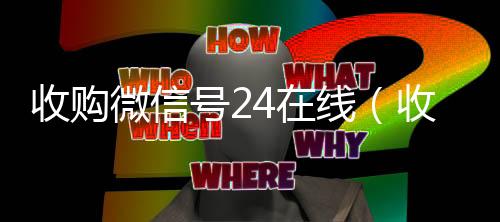 收购微信号24在线(收购微信号的交易平台)