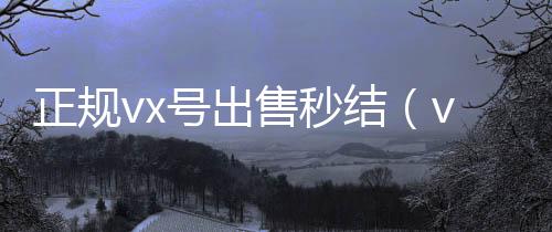 正规vx号出售秒结（vx号出售稳定 当天）