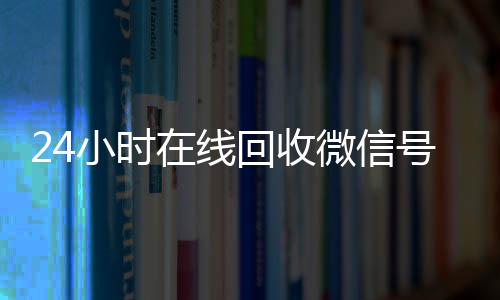 24小时在线回收微信号交易平台,让您轻松变现闲置资源