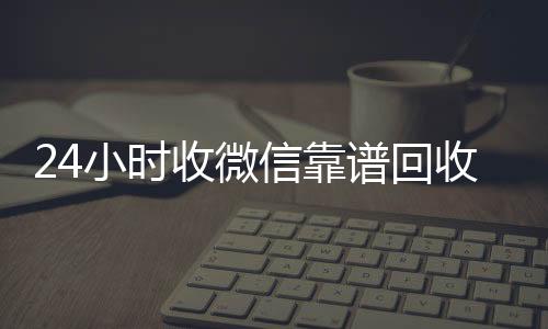 24小时收微信靠谱回收(回收zfb账号150元)